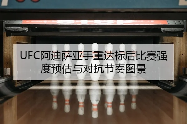 UFC阿迪萨亚手重达标后比赛强度预估与对抗节奏图景