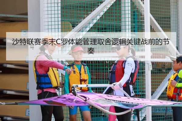 沙特联赛季末C罗体能管理取舍逻辑关键战前的节奏