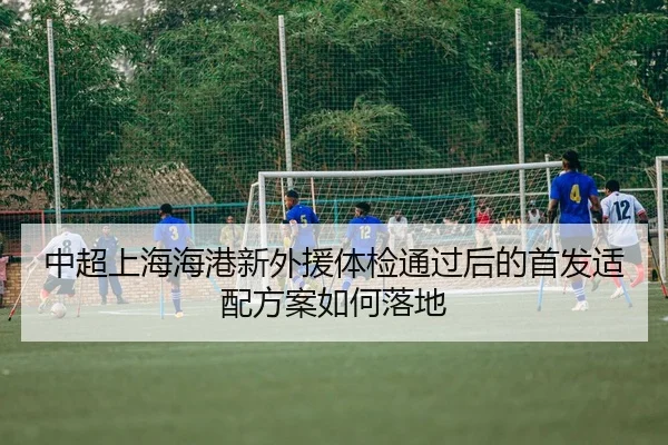 中超上海海港新外援体检通过后的首发适配方案如何落地